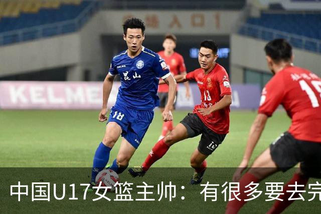 中国U17女篮主帅：有很多要去完善的地方 对外线的控制还是不够好