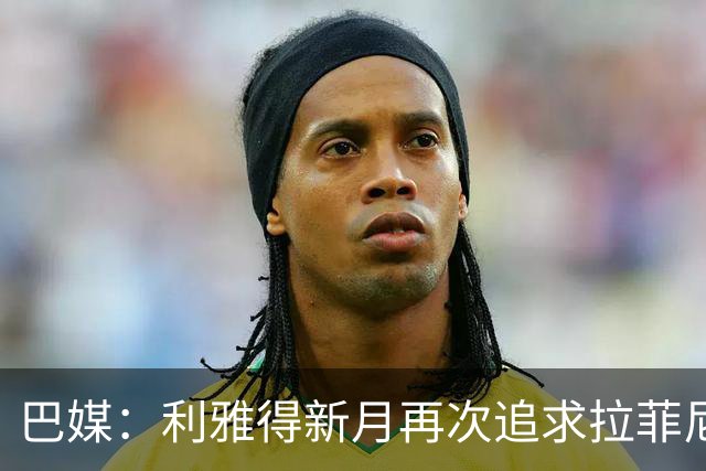 巴媒：利雅得新月再次追求拉菲尼亚，预计将放弃努涅斯