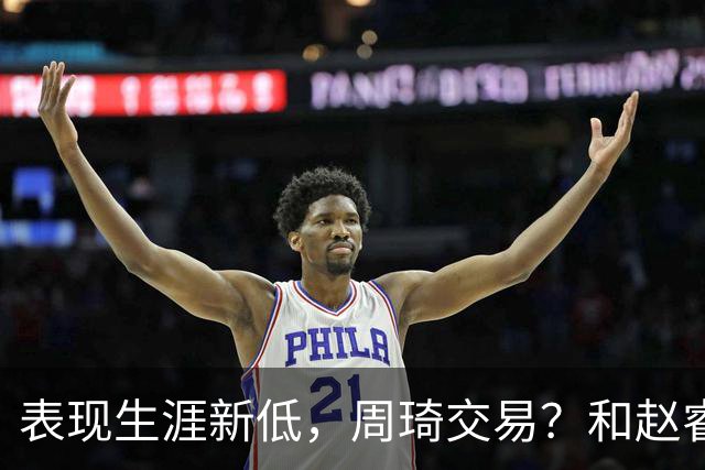 表现生涯新低，周琦交易？和赵睿互动，谁注意他表态，去向曝光