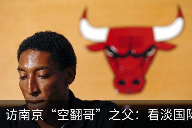 访南京“空翻哥”之父：看淡国际赛场走红流量 助力回归理性成长